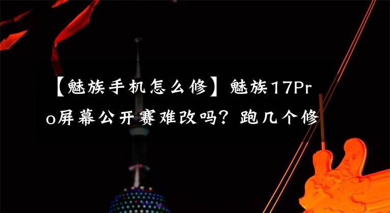【魅族手机怎么修】魅族17Pro屏幕公开赛难改吗？跑几个修理店都给不同的方案。