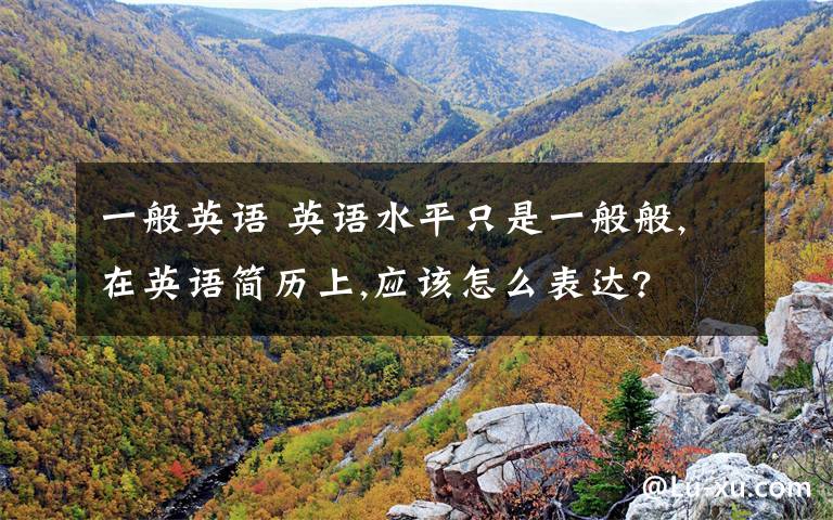 一般英语 英语水平只是一般般,在英语简历上,应该怎么表达?