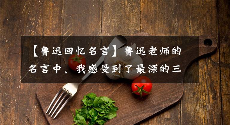 【鲁迅回忆名言】鲁迅老师的名言中，我感受到了最深的三句话