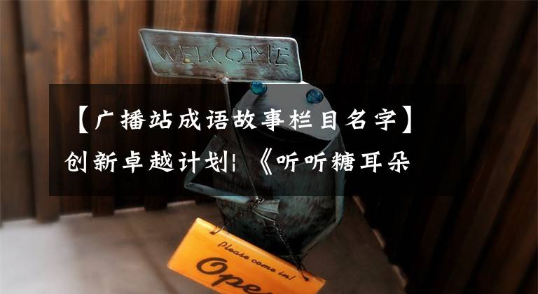 【广播站成语故事栏目名字】创新卓越计划| 《听听糖耳朵》引领符合价值的创新内容生产，打造儿童精品