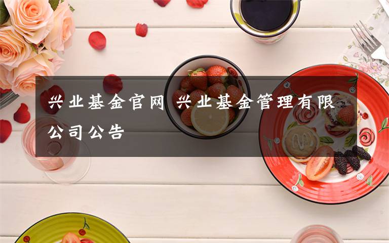 兴业基金官网 兴业基金管理有限公司公告