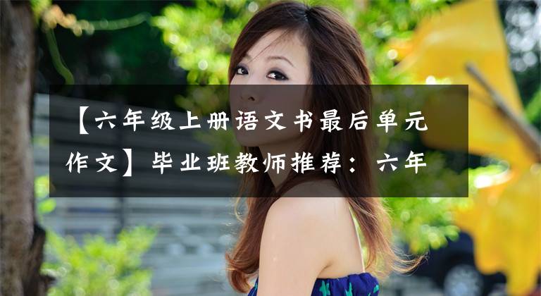 【六年级上册语文书最后单元作文】毕业班教师推荐：六年级上册语文1-8单元作文范文|学习模仿很重要。