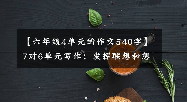 【六年级4单元的作文540字】7对6单元写作：发挥联想和想象力