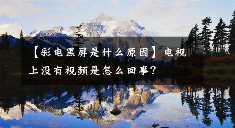 【彩电黑屏是什么原因】电视上没有视频是怎么回事？