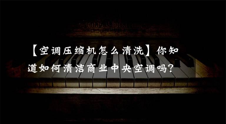 【空调压缩机怎么清洗】你知道如何清洁商业中央空调吗？
