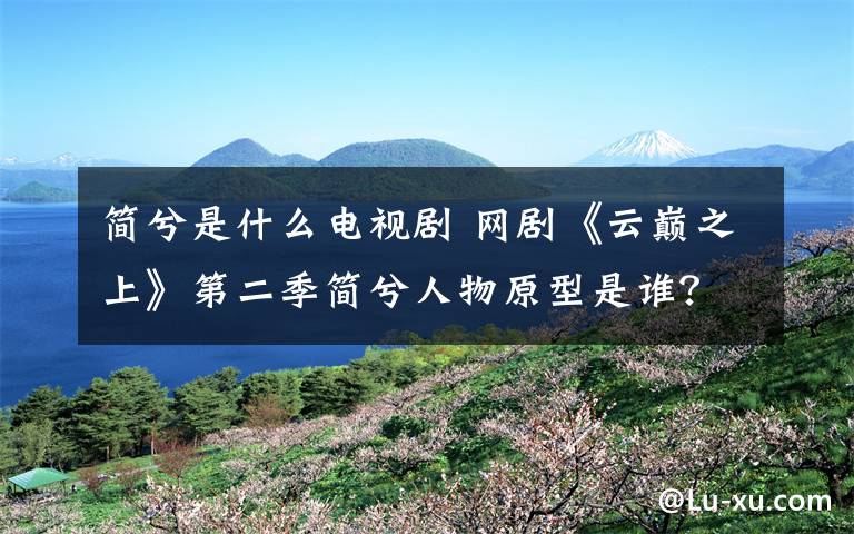 简兮是什么电视剧 网剧《云巅之上》第二季简兮人物原型是谁？《云巅之上》第二季分集剧情