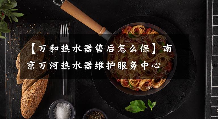 【万和热水器售后怎么保】南京万河热水器维护服务中心