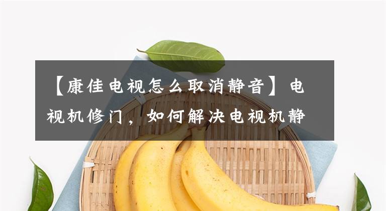 【康佳电视怎么取消静音】电视机修门，如何解决电视机静音、没有声音？