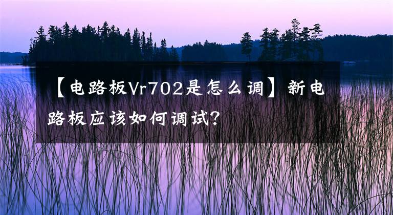 【电路板Vr702是怎么调】新电路板应该如何调试？