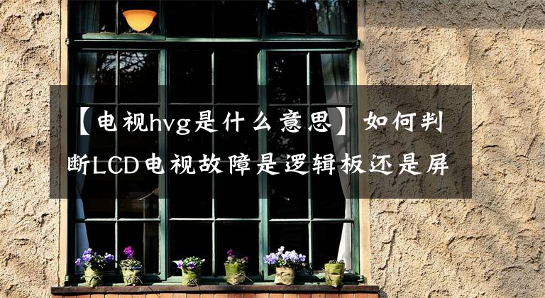 【电视hvg是什么意思】如何判断LCD电视故障是逻辑板还是屏幕不好？