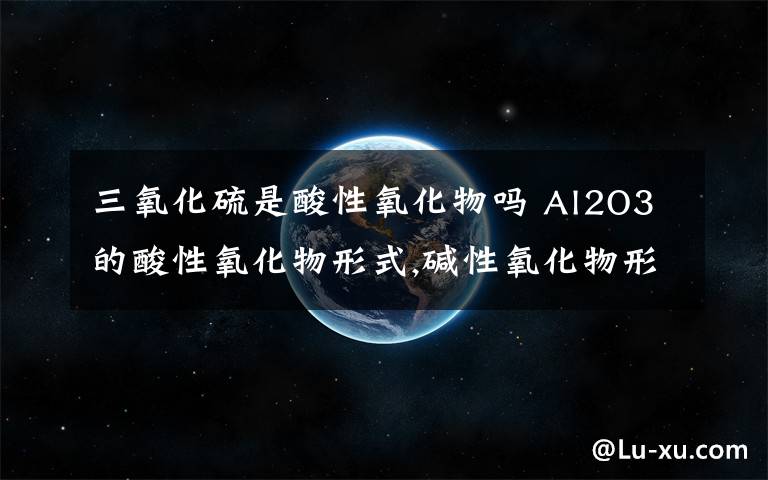 三氧化硫是酸性氧化物吗 Al2O3的酸性氧化物形式,碱性氧化物形式分别是什么?比如说碱性氧化物一般是金属氧化物,酸性氧化物一般是