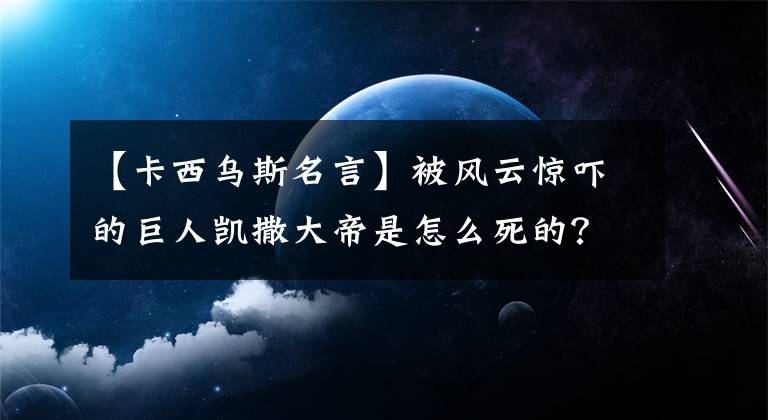 【卡西乌斯名言】被风云惊吓的巨人凯撒大帝是怎么死的？