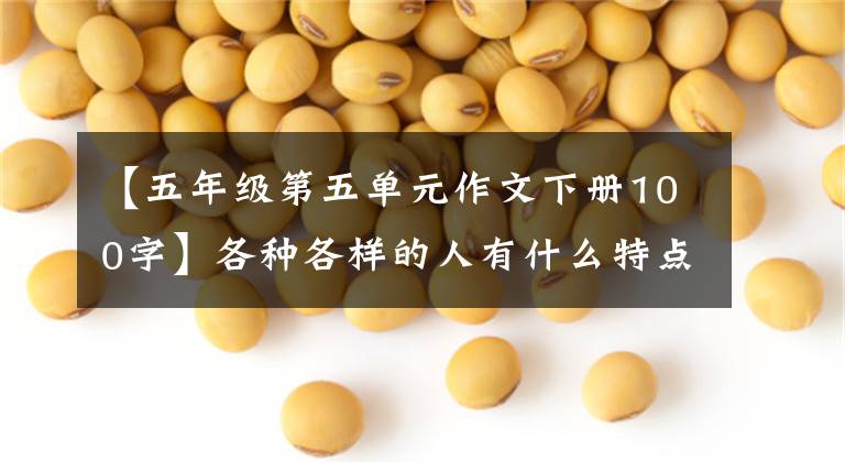【五年级第五单元作文下册100字】各种各样的人有什么特点？副篇语五年级下册五单元作文。