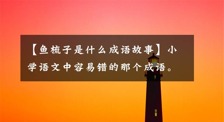 【鱼梳子是什么成语故事】小学语文中容易错的那个成语。