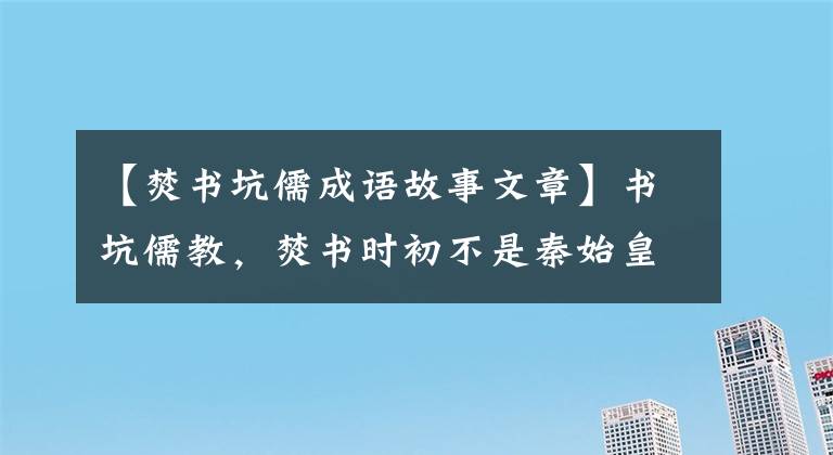 【焚书坑儒成语故事文章】书坑儒教，焚书时初不是秦始皇，坑儒教也不是活埋儒教