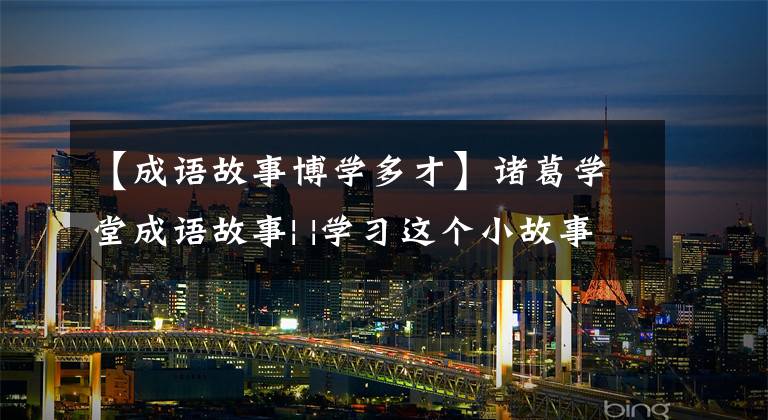 【成语故事博学多才】诸葛学堂成语故事| |学习这个小故事，教育孩子们正确地交朋友