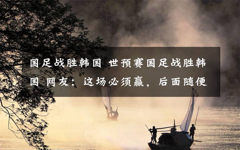 国足战胜韩国 世预赛国足战胜韩国 网友：这场必须赢，后面随便你们输！