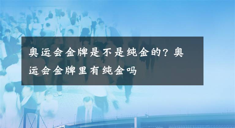 奥运会金牌是不是纯金的? 奥运会金牌里有纯金吗