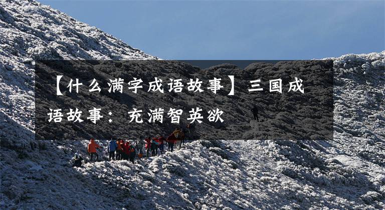 【什么满字成语故事】三国成语故事：充满智英欲