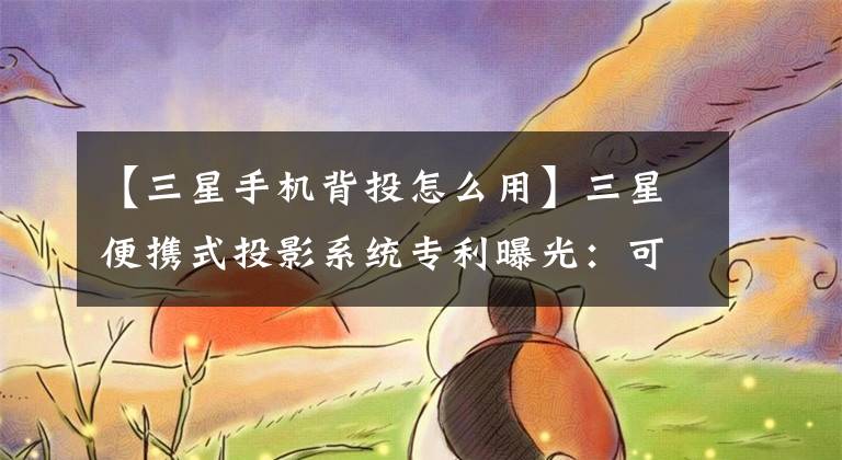 【三星手机背投怎么用】三星便携式投影系统专利曝光：可以连接到墙上