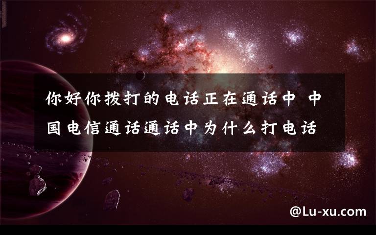 你好你拨打的电话正在通话中 中国电信通话通话中为什么打电话对方在通话中有两种回答1：“对不起，您拨打的电话正在通话中，请稍后再拨。”2：“您好，请不