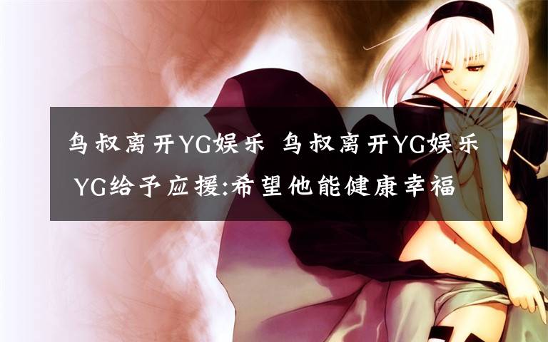 鸟叔离开YG娱乐 鸟叔离开YG娱乐 YG给予应援:希望他能健康幸福