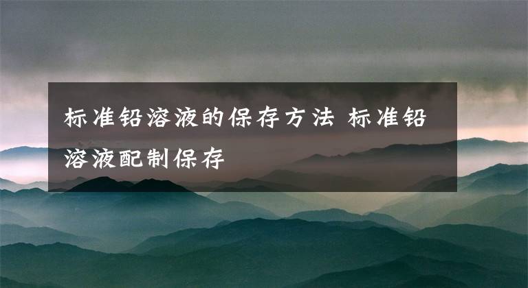标准铅溶液的保存方法 标准铅溶液配制保存