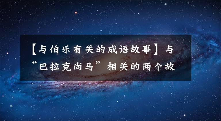 【与伯乐有关的成语故事】与“巴拉克尚马”相关的两个故事意义截然不同，第二个更有道理！