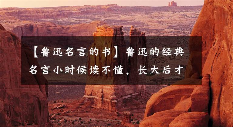 【鲁迅名言的书】鲁迅的经典名言小时候读不懂，长大后才能理解其中的真意。