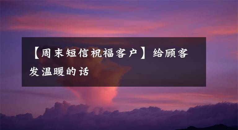 【周末短信祝福客户】给顾客发温暖的话