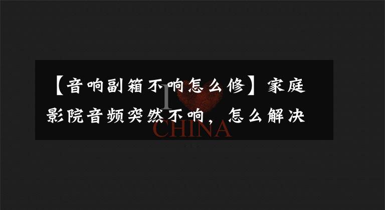 【音响副箱不响怎么修】家庭影院音频突然不响，怎么解决？