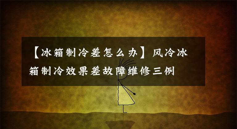 【冰箱制冷差怎么办】风冷冰箱制冷效果差故障维修三例