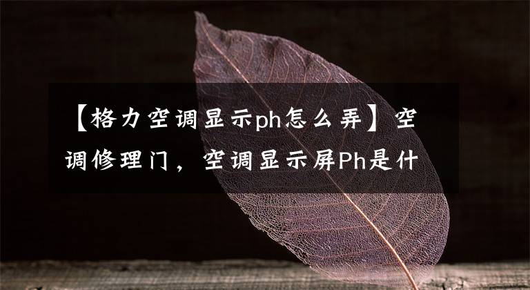 【格力空调显示ph怎么弄】空调修理门，空调显示屏Ph是什么意思？