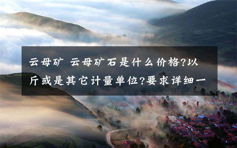 云母矿 云母矿石是什么价格?以斤或是其它计量单位?要求详细一点,