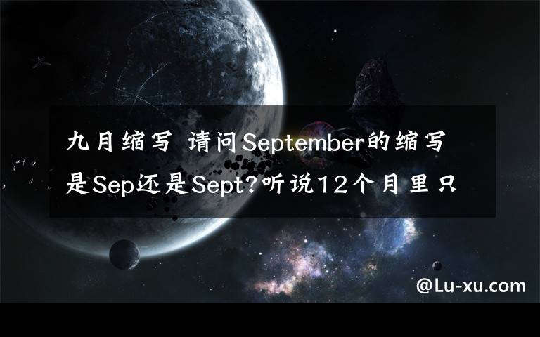 九月缩写 请问September的缩写是Sep还是Sept?听说12个月里只有9月的缩写是头4个字母,求教,