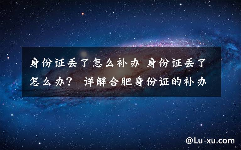 身份证丢了怎么补办 身份证丢了怎么办？ 详解合肥身份证的补办程序
