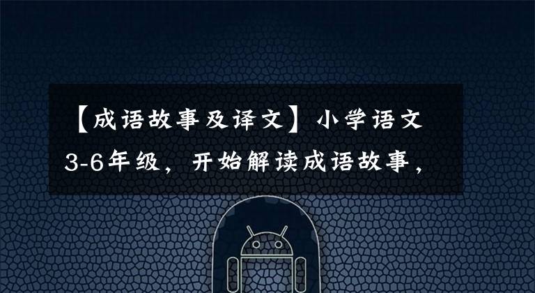 【成语故事及译文】小学语文3-6年级，开始解读成语故事，阅读原文，一点点学习传统文化。