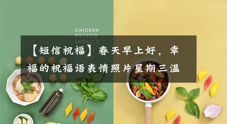 【短信祝福】春天早上好，幸福的祝福语表情照片星期三温暖的祝福语温暖的文章