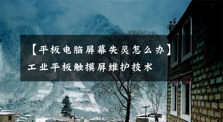 【平板电脑屏幕失灵怎么办】工业平板触摸屏维护技术
