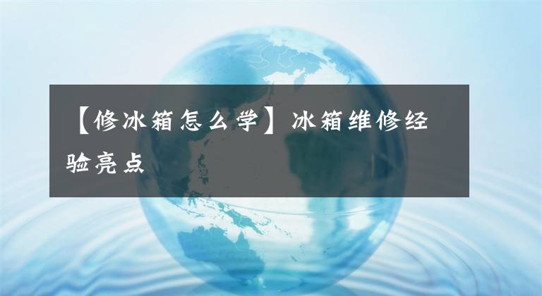 【修冰箱怎么学】冰箱维修经验亮点