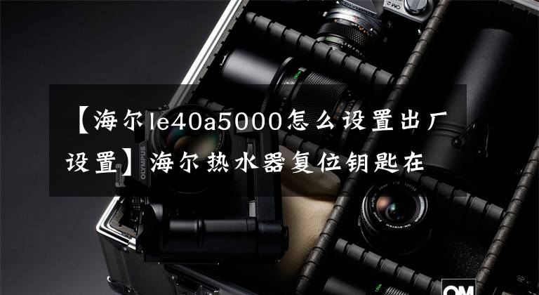 【海尔le40a5000怎么设置出厂设置】海尔热水器复位钥匙在哪里？