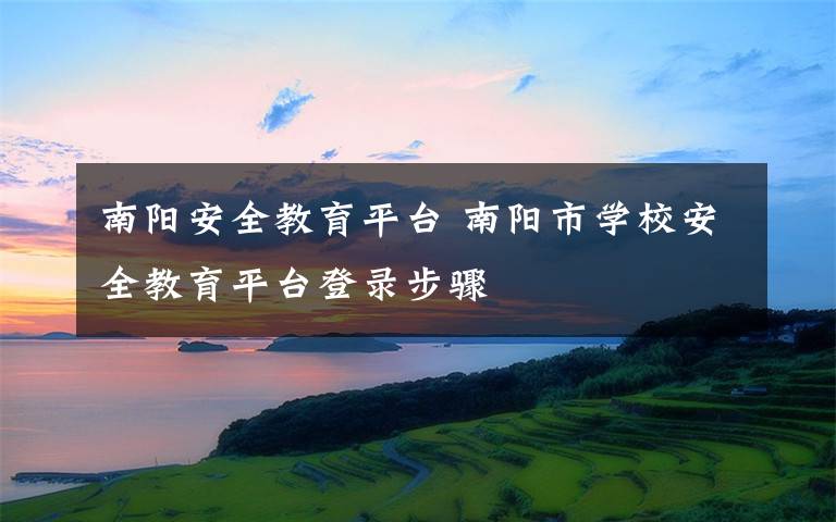 南阳安全教育平台 南阳市学校安全教育平台登录步骤