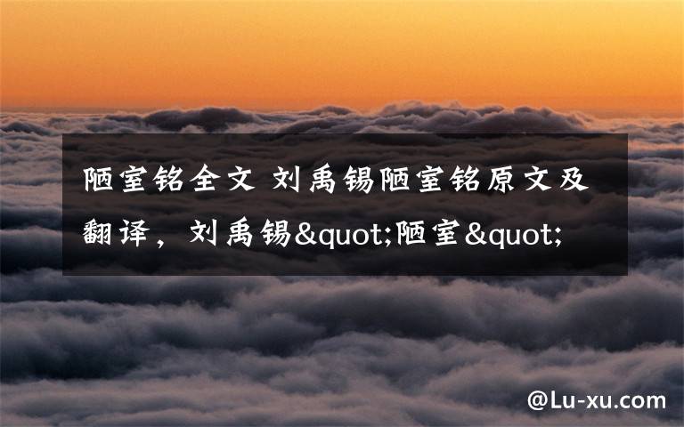 陋室铭全文 刘禹锡陋室铭原文及翻译，刘禹锡"陋室"并不陋其实是豪宅