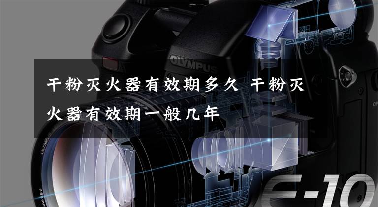干粉灭火器有效期多久 干粉灭火器有效期一般几年