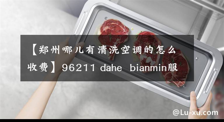 【郑州哪儿有清洗空调的怎么收费】96211 dahe  bianmin服务空调深度清洁切断只要100元就可以发送免费加氟