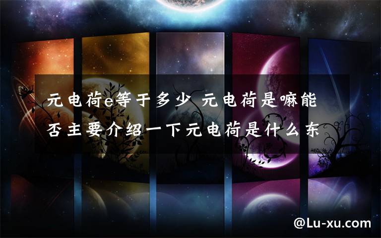 元电荷e等于多少 元电荷是嘛能否主要介绍一下元电荷是什么东西?e=1.6x10~-19C为什么任何带电物体所带的电荷量都是e的整数倍?能否