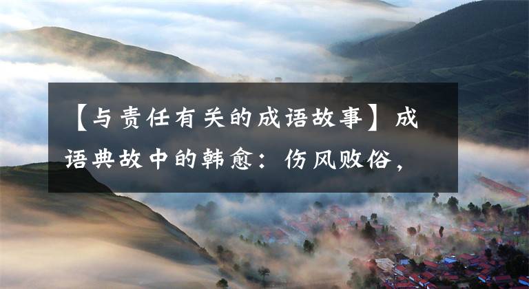 【与责任有关的成语故事】成语典故中的韩愈：伤风败俗，朝夕