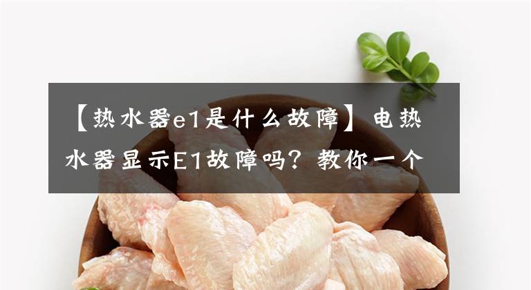 【热水器e1是什么故障】电热水器显示E1故障吗？教你一个简单的解决办法。