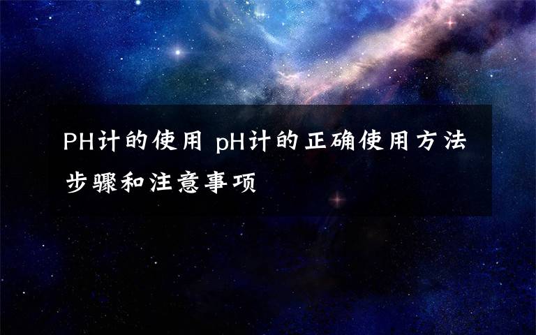 PH计的使用 pH计的正确使用方法步骤和注意事项