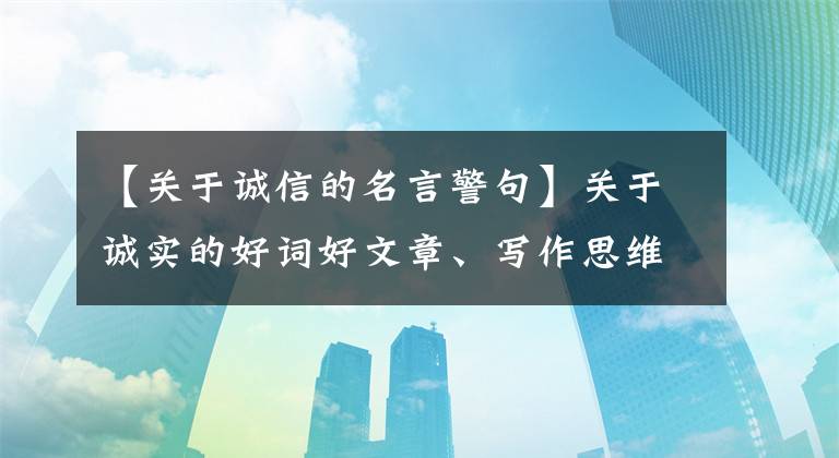 【关于诚信的名言警句】关于诚实的好词好文章、写作思维、名言警句、经典事例